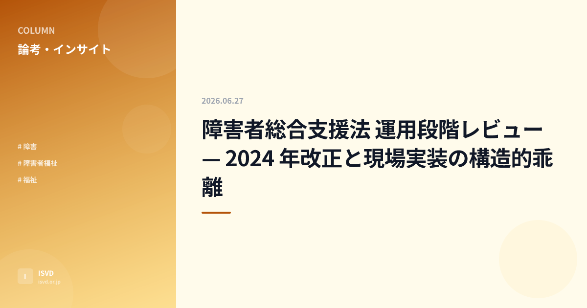 障害者総合支援法 運用段階レビュー — 2024 年改正と現場実装の構造的乖離